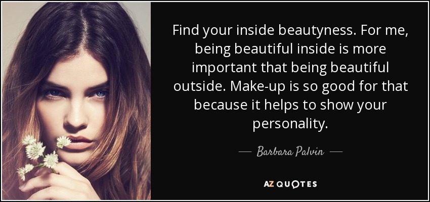 Find your inside beautyness. For me, being beautiful inside is more important that being beautiful outside. Make-up is so good for that because it helps to show your personality. - Barbara Palvin