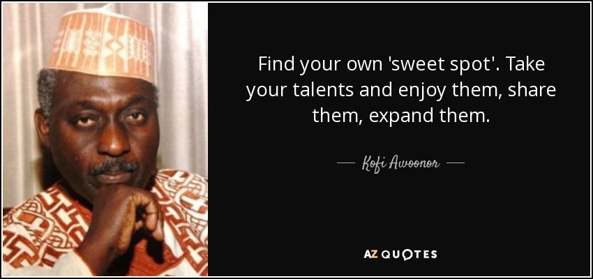Find your own 'sweet spot'. Take your talents and enjoy them, share them, expand them. - Kofi Awoonor