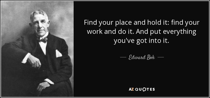 Find your place and hold it: find your work and do it. And put everything you've got into it. - Edward Bok