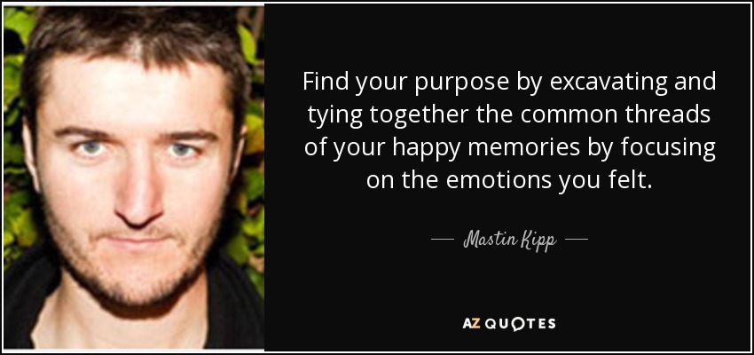 Find your purpose by excavating and tying together the common threads of your happy memories by focusing on the emotions you felt. - Mastin Kipp