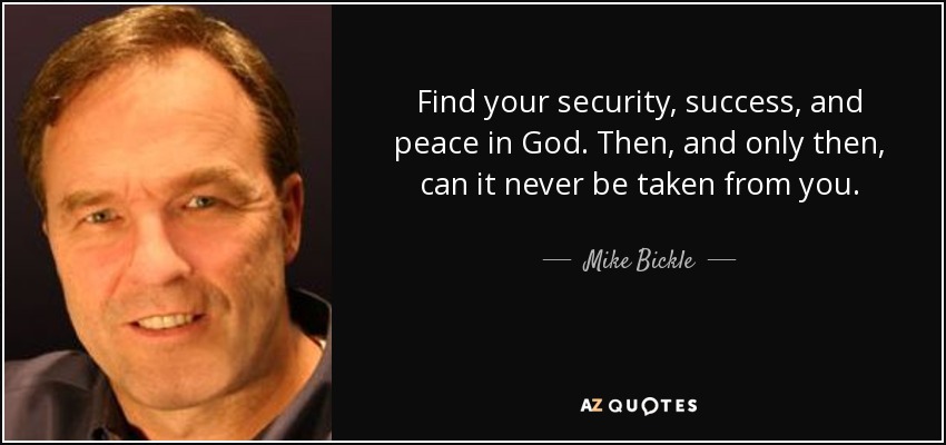 Find your security, success, and peace in God. Then, and only then, can it never be taken from you. - Mike Bickle