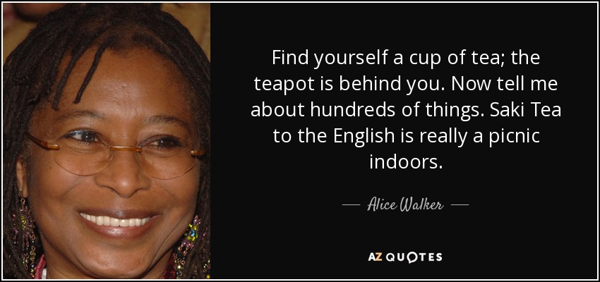 Find yourself a cup of tea; the teapot is behind you. Now tell me about hundreds of things. Saki Tea to the English is really a picnic indoors. - Alice Walker