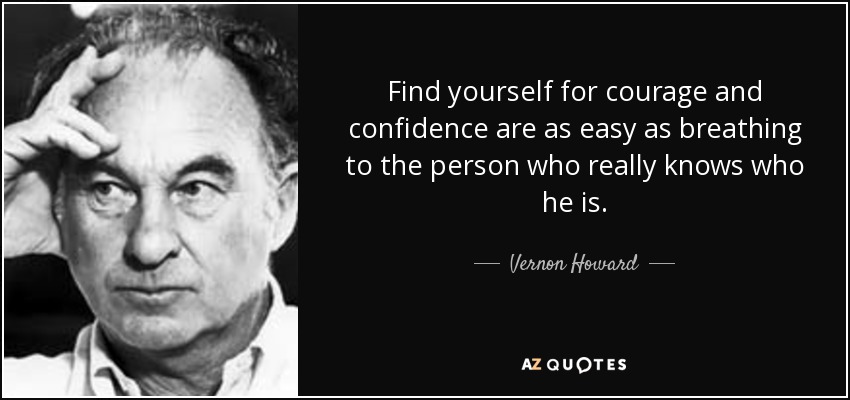 Find yourself for courage and confidence are as easy as breathing to the person who really knows who he is. - Vernon Howard