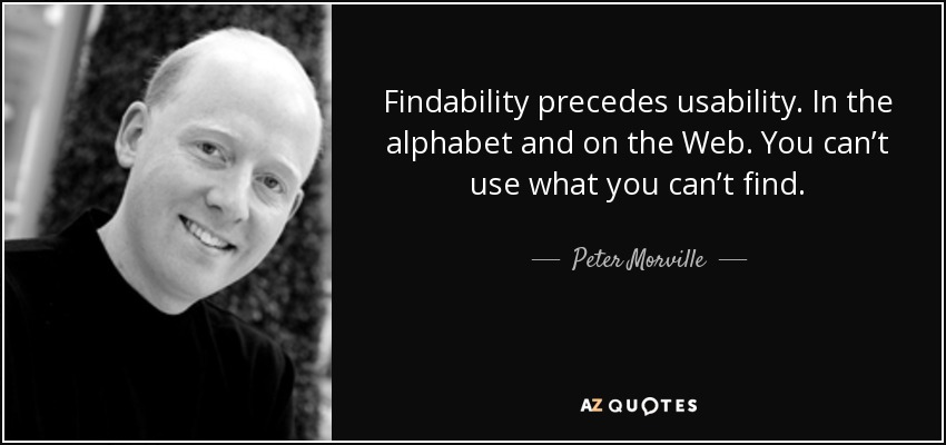 Findability precedes usability. In the alphabet and on the Web. You can’t use what you can’t find. - Peter Morville