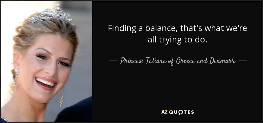 Finding a balance, that's what we're all trying to do. - Princess Tatiana of Greece and Denmark
