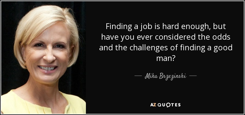 Finding a job is hard enough, but have you ever considered the odds and the challenges of finding a good man? - Mika Brzezinski