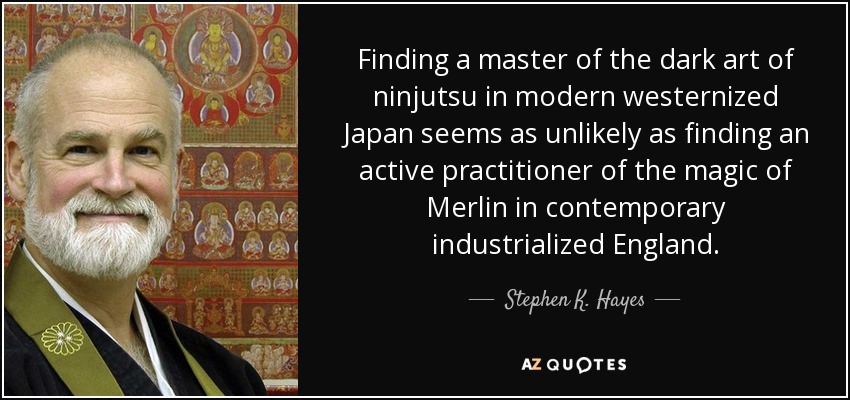 Finding a master of the dark art of ninjutsu in modern westernized Japan seems as unlikely as finding an active practitioner of the magic of Merlin in contemporary industrialized England. - Stephen K. Hayes