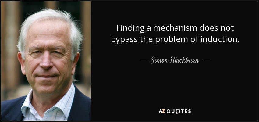 Finding a mechanism does not bypass the problem of induction. - Simon Blackburn