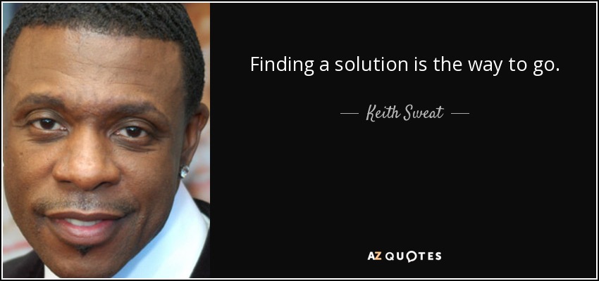 Finding a solution is the way to go. - Keith Sweat