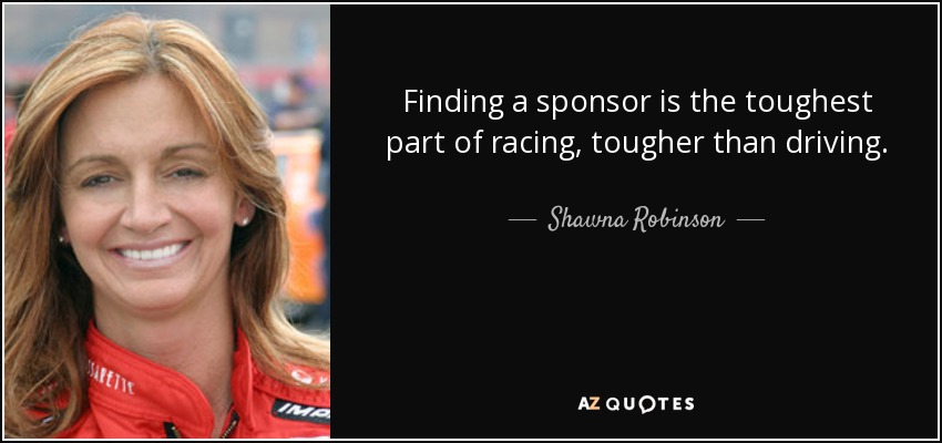 Finding a sponsor is the toughest part of racing, tougher than driving. - Shawna Robinson