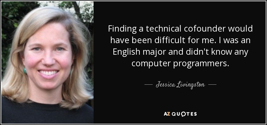 Finding a technical cofounder would have been difficult for me. I was an English major and didn't know any computer programmers. - Jessica Livingston