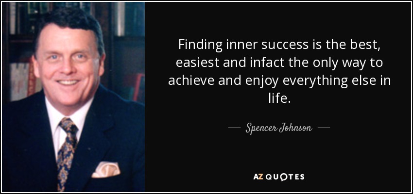 Finding inner success is the best, easiest and infact the only way to achieve and enjoy everything else in life. - Spencer Johnson