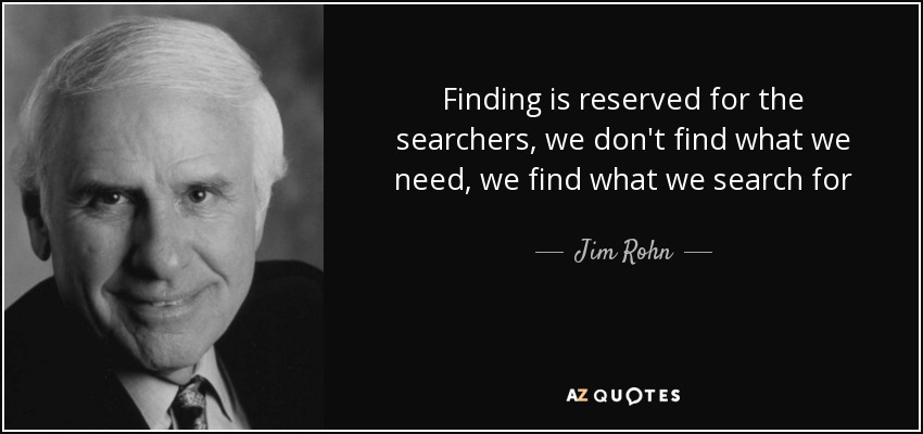 Finding is reserved for the searchers, we don't find what we need, we find what we search for - Jim Rohn