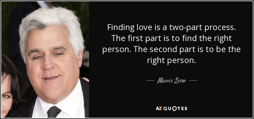 Finding love is a two-part process. The first part is to find the right person. The second part is to be the right person. - Mavis Leno