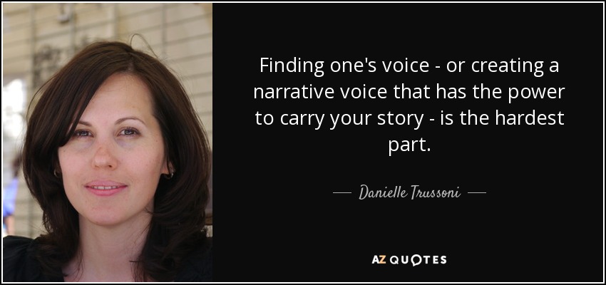 Finding one's voice - or creating a narrative voice that has the power to carry your story - is the hardest part. - Danielle Trussoni