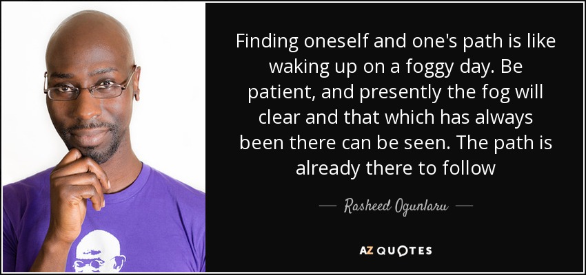 Finding oneself and one's path is like waking up on a foggy day. Be patient, and presently the fog will clear and that which has always been there can be seen. The path is already there to follow - Rasheed Ogunlaru