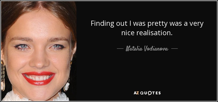 Finding out I was pretty was a very nice realisation. - Natalia Vodianova