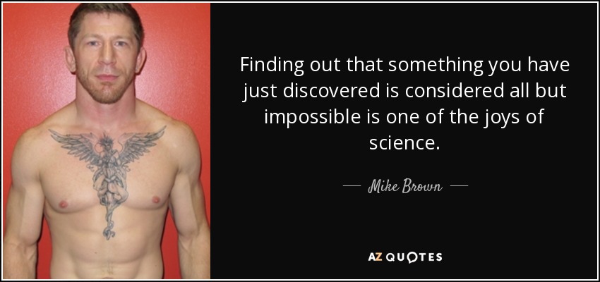 Finding out that something you have just discovered is considered all but impossible is one of the joys of science. - Mike Brown