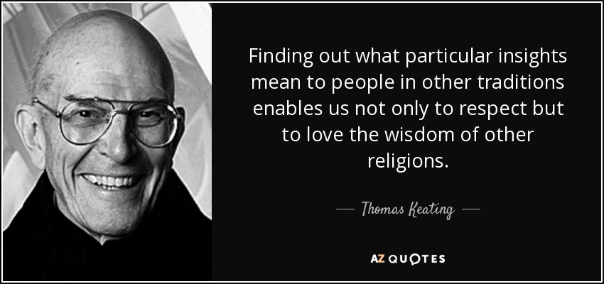 Finding out what particular insights mean to people in other traditions enables us not only to respect but to love the wisdom of other religions. - Thomas Keating