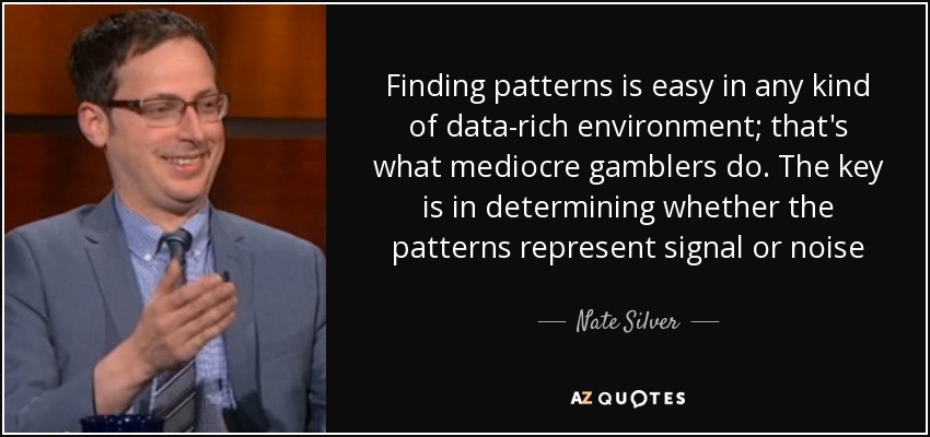 Finding patterns is easy in any kind of data-rich environment; that's what mediocre gamblers do. The key is in determining whether the patterns represent signal or noise - Nate Silver
