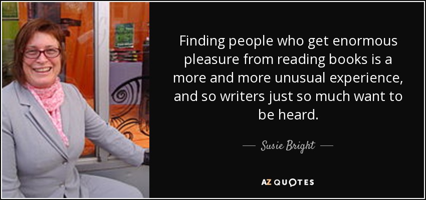 Finding people who get enormous pleasure from reading books is a more and more unusual experience, and so writers just so much want to be heard. - Susie Bright