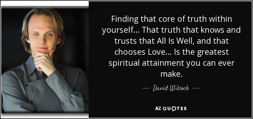 Finding that core of truth within yourself... That truth that knows and trusts that All Is Well, and that chooses Love... Is the greatest spiritual attainment you can ever make. - David Wilcock