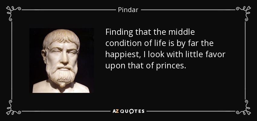 Finding that the middle condition of life is by far the happiest, I look with little favor upon that of princes. - Pindar