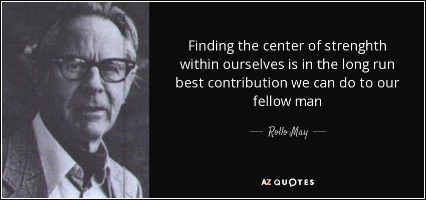 Finding the center of strenghth within ourselves is in the long run best contribution we can do to our fellow man - Rollo May