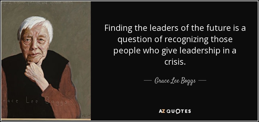 Finding the leaders of the future is a question of recognizing those people who give leadership in a crisis. - Grace Lee Boggs