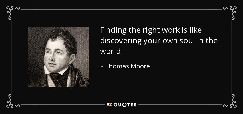 Finding the right work is like discovering your own soul in the world. - Thomas Moore