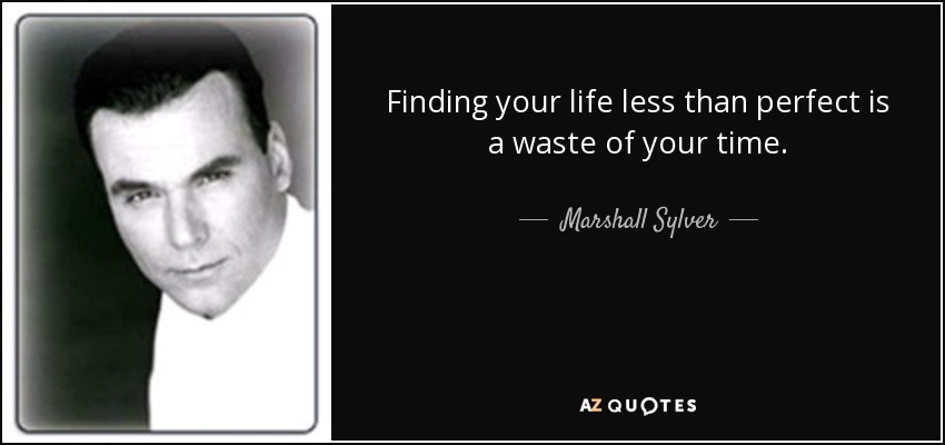 Finding your life less than perfect is a waste of your time. - Marshall Sylver