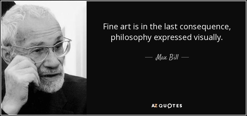 Fine art is in the last consequence, philosophy expressed visually. - Max Bill