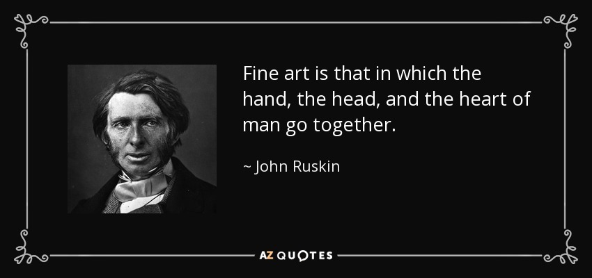 Fine art is that in which the hand, the head, and the heart of man go together. - John Ruskin