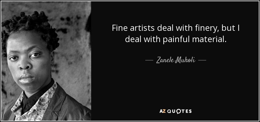Fine artists deal with finery, but I deal with painful material. - Zanele Muholi