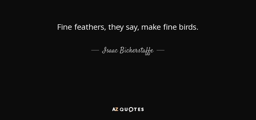 Fine feathers, they say, make fine birds. - Isaac Bickerstaffe