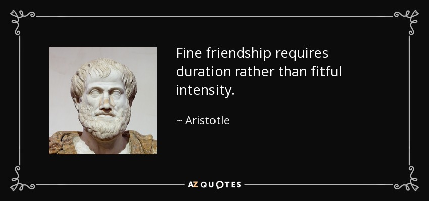 Fine friendship requires duration rather than fitful intensity. - Aristotle