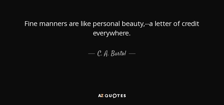 Fine manners are like personal beauty,--a letter of credit everywhere. - C. A. Bartol