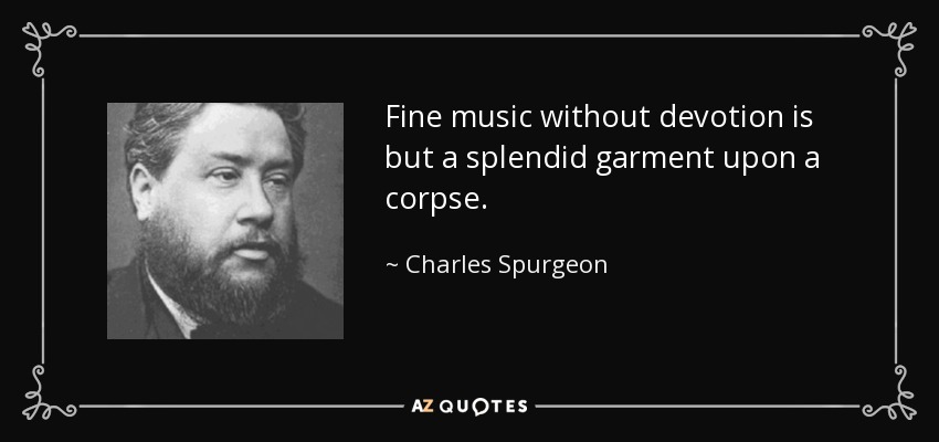 Fine music without devotion is but a splendid garment upon a corpse. - Charles Spurgeon