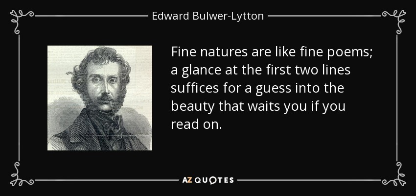 Fine natures are like fine poems; a glance at the first two lines suffices for a guess into the beauty that waits you if you read on. - Edward Bulwer-Lytton, 1st Baron Lytton