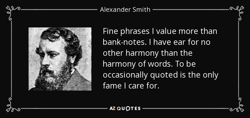 Fine phrases I value more than bank-notes. I have ear for no other harmony than the harmony of words. To be occasionally quoted is the only fame I care for. - Alexander Smith