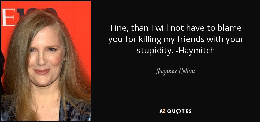 Fine, than I will not have to blame you for killing my friends with your stupidity. -Haymitch - Suzanne Collins