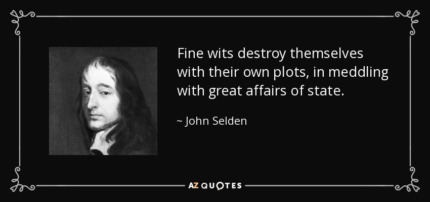 Fine wits destroy themselves with their own plots, in meddling with great affairs of state. - John Selden