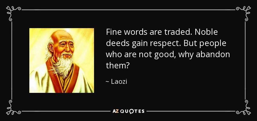 Fine words are traded. Noble deeds gain respect. But people who are not good, why abandon them? - Laozi