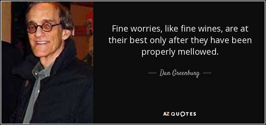 Fine worries, like fine wines, are at their best only after they have been properly mellowed. - Dan Greenburg
