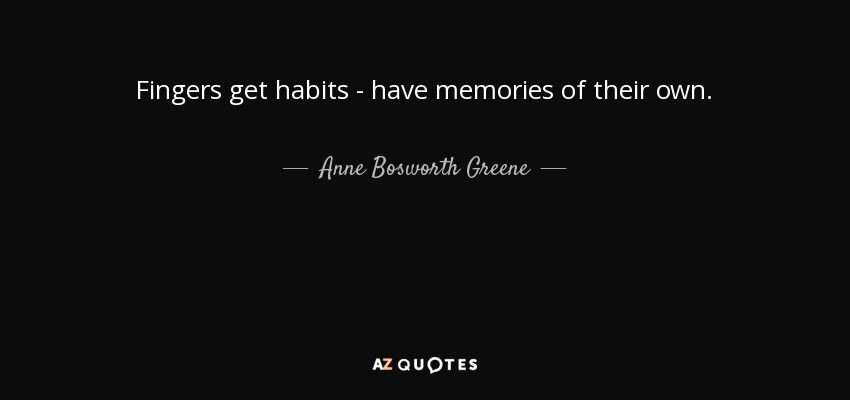 Fingers get habits - have memories of their own. - Anne Bosworth Greene