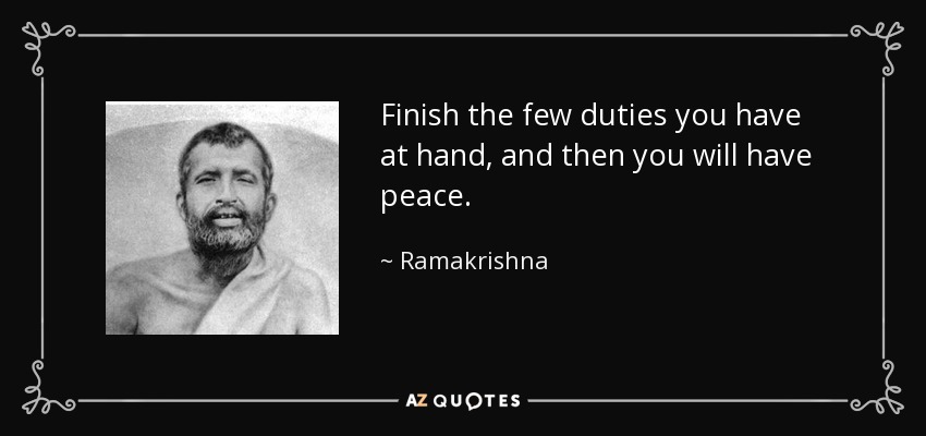 Finish the few duties you have at hand, and then you will have peace. - Ramakrishna