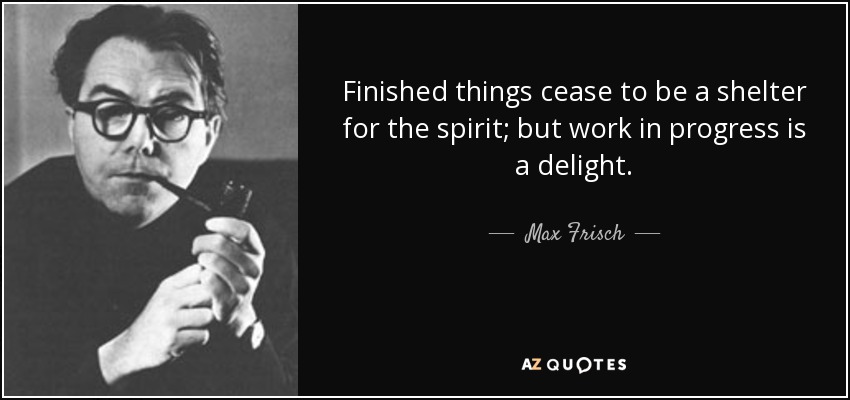 Finished things cease to be a shelter for the spirit; but work in progress is a delight. - Max Frisch