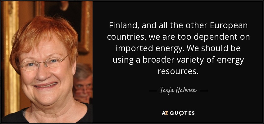 Finland, and all the other European countries, we are too dependent on imported energy. We should be using a broader variety of energy resources. - Tarja Halonen