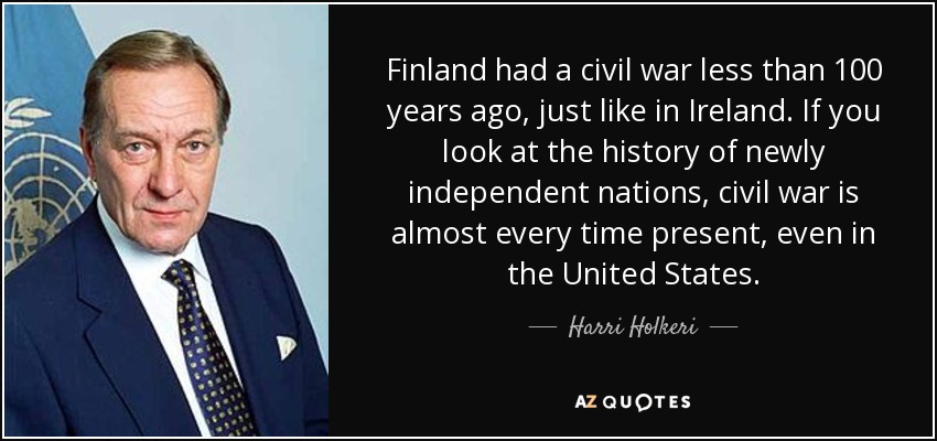 Finland had a civil war less than 100 years ago, just like in Ireland. If you look at the history of newly independent nations, civil war is almost every time present, even in the United States. - Harri Holkeri