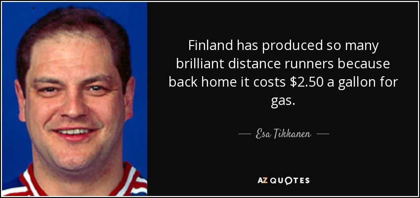 Finland has produced so many brilliant distance runners because back home it costs $2.50 a gallon for gas. - Esa Tikkanen